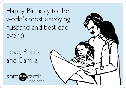 Happy Birthday to the
world's most annoying
husband and best dad
ever ;)

Love, Pricilla
and Camila