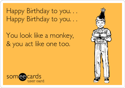 Happy Birthday to you. . .
Happy Birthday to you. . .

You look like a monkey,
& you act like one too.

