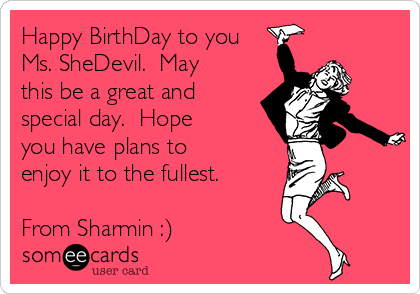 Happy BirthDay to you
Ms. SheDevil.  May
this be a great and
special day.  Hope
you have plans to
enjoy it to the fullest.

From Sharmin :)