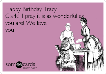 Happy Birthday Tracy
Clark!  I pray it is as wonderful as
you are! We love
you