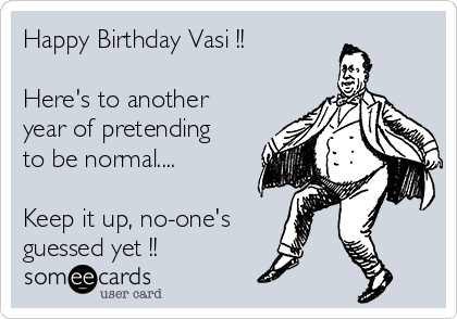 Happy Birthday Vasi !!

Here's to another
year of pretending
to be normal....

Keep it up, no-one's
guessed yet !!