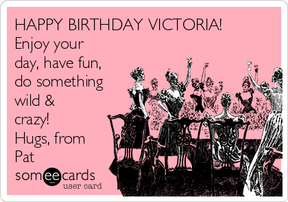 HAPPY BIRTHDAY VICTORIA!  
Enjoy your
day, have fun,
do something
wild &
crazy! 
Hugs, from
Pat