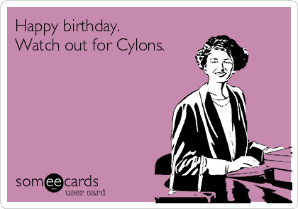 Happy birthday.
Watch out for Cylons.