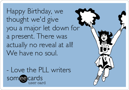Happy Birthday, we
thought we'd give
you a major let down for
a present. There was
actually no reveal at all!
We have no soul. 

- Love the PLL writers 