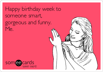 Happy birthday week to
someone smart,
gorgeous and funny.
Me.