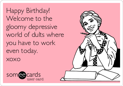Happy Birthday!
Welcome to the
gloomy depressive
world of dults where
you have to work
even today.
xoxo