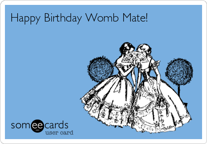Happy Birthday Womb Mate! 