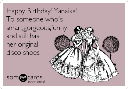 Happy Birthday! Yanaika!
To someone who's
smart,gorgeous,funny
and still has
her original
disco shoes.
