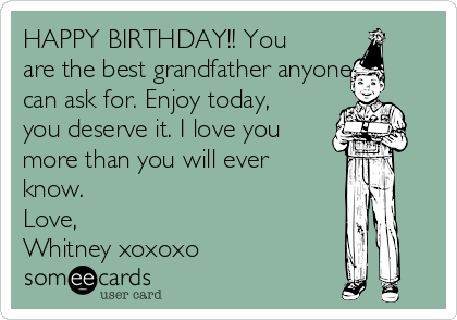 HAPPY BIRTHDAY!! You
are the best grandfather anyone
can ask for. Enjoy today,
you deserve it. I love you
more than you will ever
know.
Love,
Whitney xoxoxo
