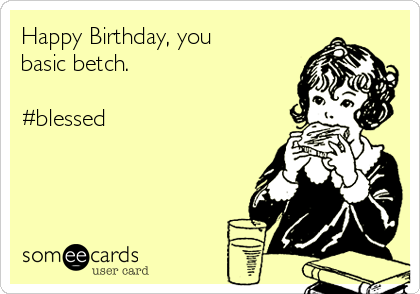 Happy Birthday, you
basic betch.

#blessed