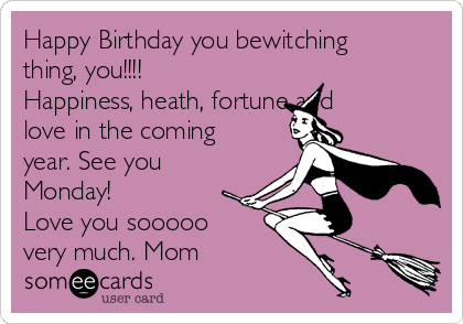 Happy Birthday you bewitching
thing, you!!!!
Happiness, heath, fortune and
love in the coming
year. See you
Monday!
Love you sooooo
very much. Mom