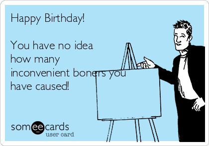 Happy Birthday!

You have no idea
how many
inconvenient boners you
have caused!