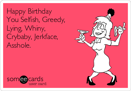 Happy Birthday 
You Selfish, Greedy,
Lying, Whiny,
Crybaby, Jerkface,
Asshole.