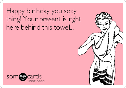 Happy birthday you sexy thing! Your present is right here behind this towel.. pic