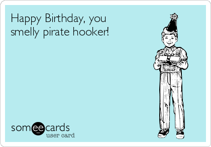 Happy Birthday, you
smelly pirate hooker!