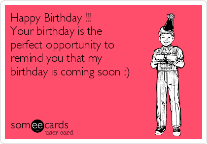 Happy Birthday !!!
Your birthday is the
perfect opportunity to
remind you that my
birthday is coming soon :)