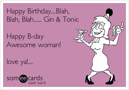 Happy Birthday....Blah,
Blah, Blah...... Gin & Tonic

Happy B-day
Awesome woman!

love ya!....