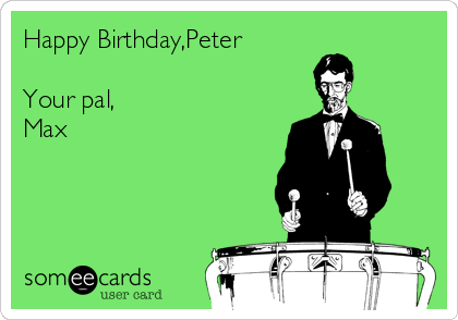 Happy Birthday,Peter

Your pal,
Max