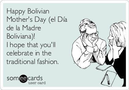 Happy Bolivian
Mother's Day (el Día
de la Madre
Boliviana)!
I hope that you'll
celebrate in the
traditional fashion.