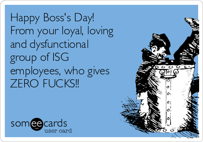 Happy Boss's Day!
From your loyal, loving
and dysfunctional
group of ISG
employees, who gives
ZERO FUCKS!!