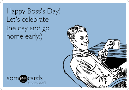 Happy Boss's Day!
Let's celebrate
the day and go
home early;)