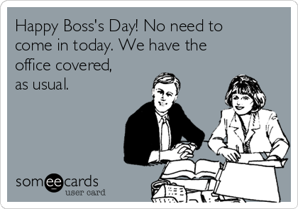 Happy Boss's Day! No need to 
come in today. We have the
office covered,
as usual.