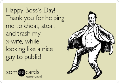 Happy Boss's Day!
Thank you for helping
me to cheat, steal,
and trash my 
x-wife, while
looking like a nice
guy to public!