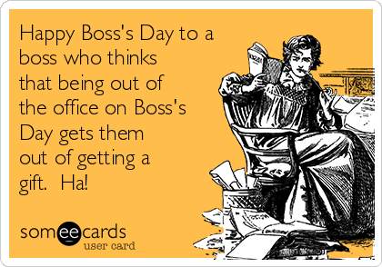 Happy Boss's Day to a
boss who thinks
that being out of
the office on Boss's
Day gets them
out of getting a
gift.  Ha!  