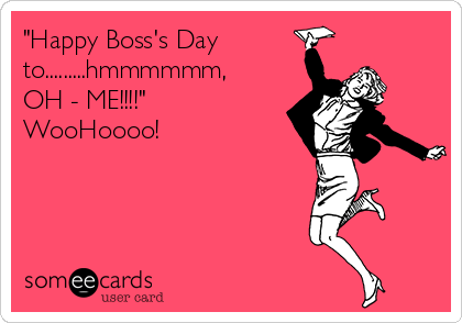 "Happy Boss's Day
to.........hmmmmmm,   
OH - ME!!!!"
WooHoooo!  
