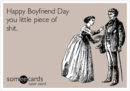 Happy Boyfriend Day  
you little piece of
shit.