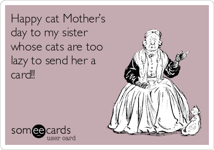 Happy cat Mother’s
day to my sister
whose cats are too
lazy to send her a
card!!