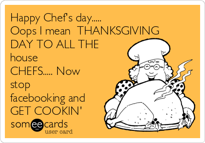 Happy Chef's day.....                       
Oops I mean  THANKSGIVING
DAY TO ALL THE
house
CHEFS..... Now
stop
facebooking and
GET COOKIN'