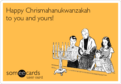 Happy Chrismahanukwanzakah
to you and yours! 