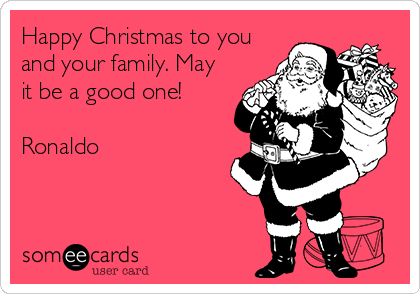 Happy Christmas to you
and your family. May
it be a good one! 

Ronaldo 