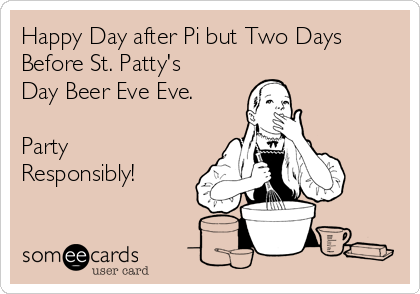 Happy Day after Pi but Two Days
Before St. Patty's
Day Beer Eve Eve.

Party
Responsibly!