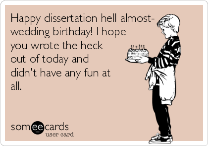 Happy dissertation hell almost-
wedding birthday! I hope
you wrote the heck
out of today and
didn't have any fun at
all. 