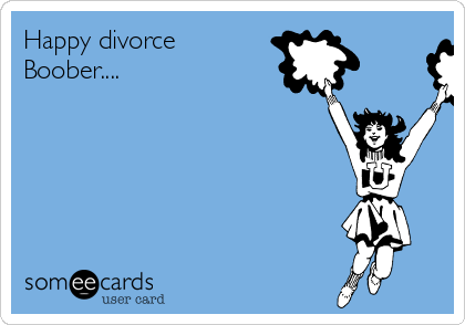 Happy divorce
Boober.... 
