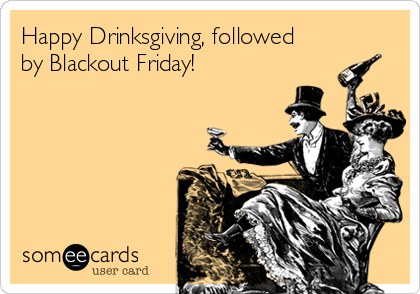 Happy Drinksgiving, followed
by Blackout Friday! 