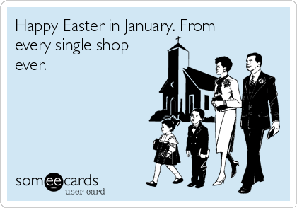 Happy Easter in January. From
every single shop
ever.