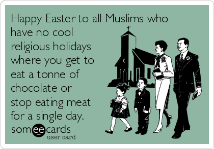 Happy Easter to all Muslims who
have no cool
religious holidays
where you get to
eat a tonne of
chocolate or
stop eating meat
for a single day.