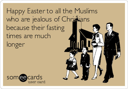 Happy Easter to all the Muslims
who are jealous of Christians
because their fasting
times are much
longer