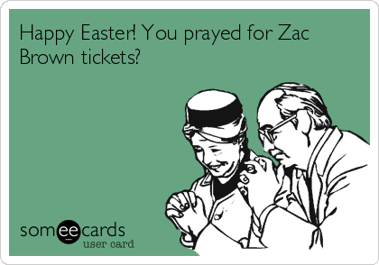 Happy Easter! You prayed for Zac
Brown tickets? 