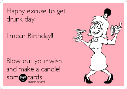 Happy excuse to get
drunk day! 

I mean Birthday!! 


Blow out your wish
and make a candle!