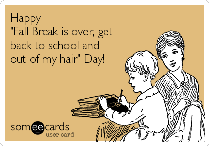 Happy 
"Fall Break is over, get
back to school and
out of my hair" Day!