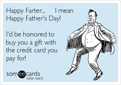 Happy Farter...     I mean  
Happy Father's Day!

I'd be honored to
buy you a gift with
the credit card you
pay for!