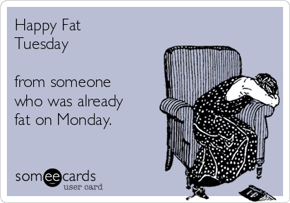 Happy Fat
Tuesday 

from someone
who was already
fat on Monday.