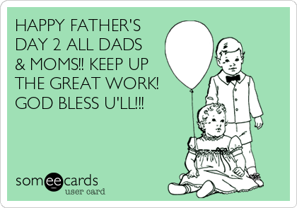 HAPPY FATHER'S
DAY 2 ALL DADS
& MOMS!! KEEP UP
THE GREAT WORK!
GOD BLESS U'LL!!!