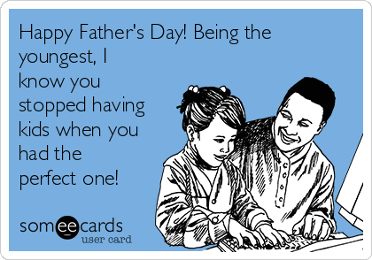 Happy Father's Day! Being the
youngest, I
know you
stopped having
kids when you
had the
perfect one!