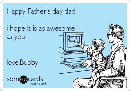 Happy Father's day dad 

i hope it is as awesome
as you


love,Bubby 