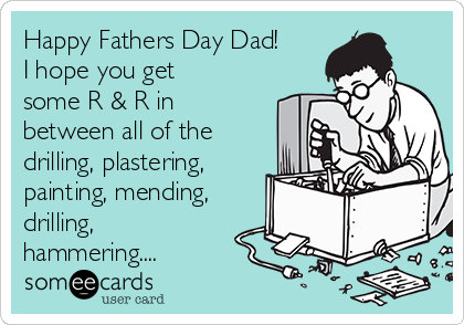 Happy Fathers Day Dad!
I hope you get
some R & R in
between all of the
drilling, plastering,
painting, mending,
drilling,
hammering....